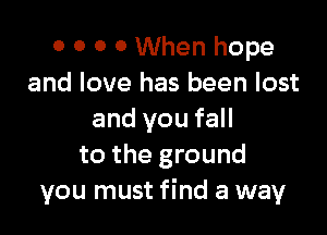 0 0 0 0 When hope
and love has been lost

and you fall
to the ground
you must find a way