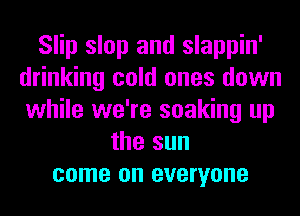 Slip slop and slappin'
drinking cold ones down
while we're soaking up

the sun
come on everyone