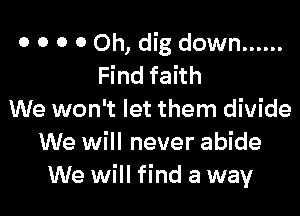o o o 0 0h, dig down ......
Find faith

We won't let them divide
We will never abide
We will find a way