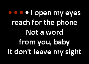 o 0 0 0 I open my eyes
reach for the phone

Not a word
from you, baby
It don't leave my sight