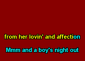 from her lovin' and affection

Mmm and a boy's night out