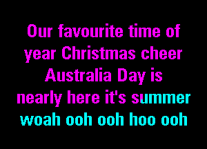 Our favourite time of
year Christmas cheer
Australia Day is
nearly here it's summer
woah ooh ooh hoo ooh