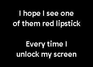 I hope I see one
of them red lipstick

Every time I
unlock my screen