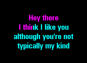 Hey there
I think I like you

although you're not
typically my kind