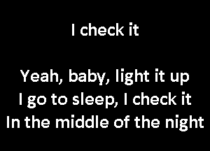 I check it

Yeah, baby, light it up
I go to sleep, I check it
In the middle of the night