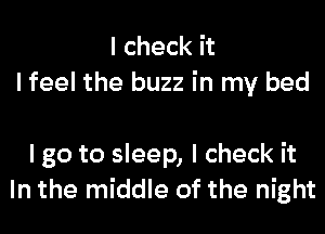 I check it
I feel the buzz in my bed

I go to sleep, I check it
In the middle of the night
