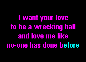I want your love
to he a wrecking ball

and love me like
no-one has done before
