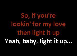 So, if you're
lookin' for my love

then light it up
Yeah, baby, light it up...