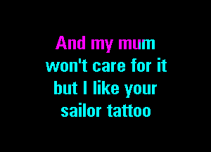 And my mum
won't care for it

but I like your
sailor tattoo