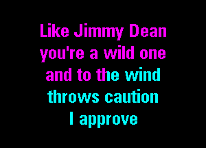 Like Jimmy Dean
you're a wild one

and to the wind
throws caution
I approve