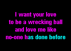 I want your love
to he a wrecking ball

and love me like
no-one has done before