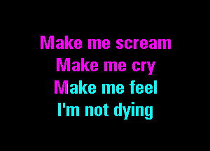 Make me scream
Make me cry

Make me feel
I'm not dying