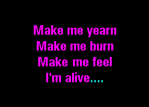 Make me yearn
Make me burn

Make me feel
I'm alive....