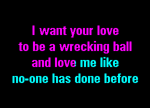 I want your love
to he a wrecking ball

and love me like
no-one has done before