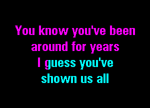 You know you've been
around for years

I guess you've
shown us all