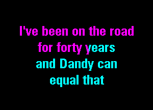 I've been on the road
for forty years

and Dandy can
equal that