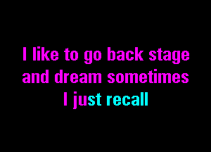 I like to go back stage

and dream sometimes
I iust recall
