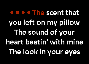 0 0 0 0 The scent that
you left on my pillow
The sound of your
heart beatin' with mine
The look in your eyes