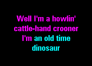 Well I'm a howlin'
cattle-hand crooner

I'm an old time
dinosaur