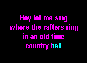 Hey let me sing
where the rafters ring

in an old time
country hall