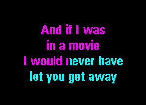 And if I was
in a movie

I would never have
let you get away