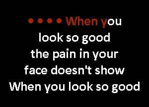 0 0 0 0 When you
look so good

the pain in your
face doesn't show
When you look so good