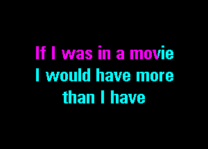 If I was in a movie

I would have more
than I have