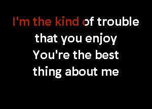 I'm the kind of trouble
that you enjoy

You're the best
thing about me