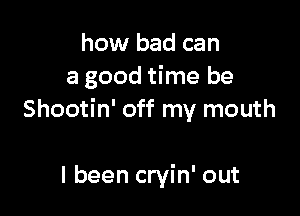 how bad can
a good time be

Shootin' off my mouth

I been cryin' out