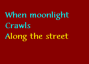 When moonlight
Crawls

Along the street
