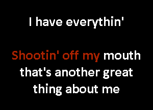 I have everythin'

Shootin' off my mouth
that's another great
thing about me