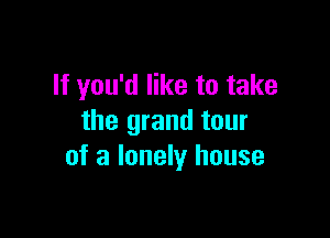 If you'd like to take

the grand tour
of a lonely house