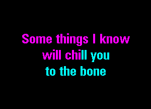 Some things I know

will chill you
to the bone