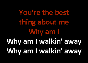 You're the best
thing about me

Why am I
Why am I walkin' away
Why am I walkin' away