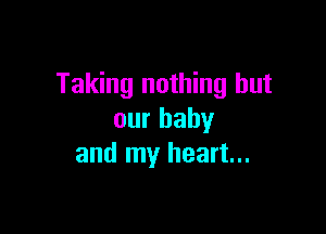 Taking nothing but

our baby
and my heart...