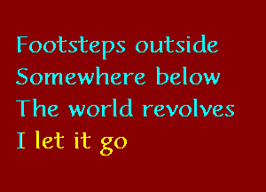 Footsteps outside
Somewhere below

The world revolves
I let it go
