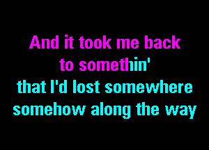 And it took me back
to somethin'
that I'd lost somewhere
somehow along the way