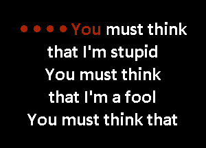 o o o 0 You must think
that I'm stupid

You must think
that I'm a fool
You must think that