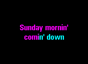 Sunday mornin'

comin' down