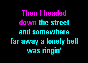 Then I headed
down the street

and somewhere
far away a lonely hell
was ringin'