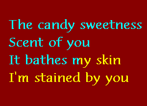 The candy sweetness
Scent of you

It bathes my skin
I'm stained by you