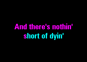 And there's nothin'

short of dyin'