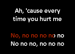 Ah, 'cause every
time you hurt me

No, no no no no no
No no no, no no no