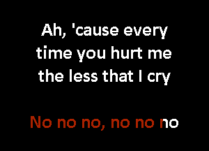 Ah, 'cause every
time you hurt me

the less that I cry

No no no, no no no