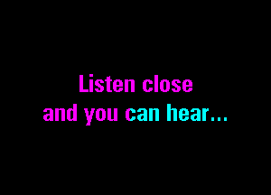 Listen close

and you can hear...