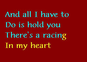 And all I have to
Do is hold you

There's a racing
In my heart