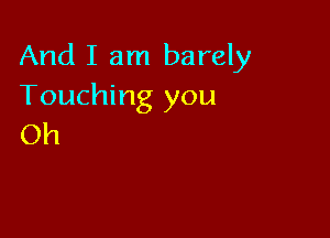 And I am barely
Touching you

Oh