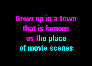 Grew up in a town
that is famous

as the place
of movie scenes