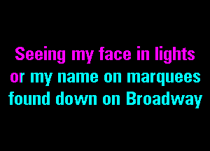 Seeing my face in lights
or my name on marquees
found down on Broadway