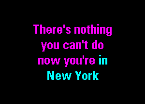 There's nothing
you can't do

now you're in
New York